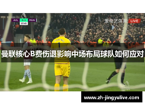 曼联核心B费伤退影响中场布局球队如何应对 曼联核心B费伤退影响中场布局球队如何应对