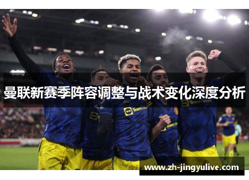 曼联新赛季阵容调整与战术变化深度分析