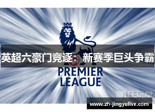 英超六豪门竞逐:新赛季巨头争霸 英超六豪门竞逐:新赛季巨头争霸
