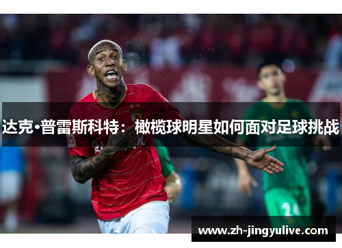 达克·普雷斯科特:橄榄球明星如何面对足球挑战 达克·普雷斯科特:橄榄球明星如何面对足球挑战