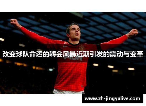 改变球队命运的转会风暴近期引发的震动与变革 改变球队命运的转会风暴近期引发的震动与变革