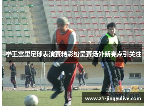 拳王富里足球表演赛精彩纷呈赛场外新亮点引关注 拳王富里足球表演赛精彩纷呈赛场外新亮点引关注