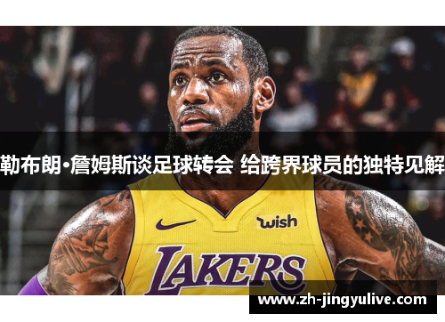 勒布朗·詹姆斯谈足球转会 给跨界球员的独特见解 勒布朗·詹姆斯谈足球转会 给跨界球员的独特见解