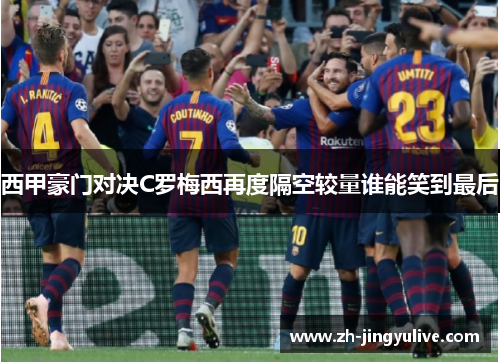 西甲豪门对决C罗梅西再度隔空较量谁能笑到最后 西甲豪门对决C罗梅西再度隔空较量谁能笑到最后