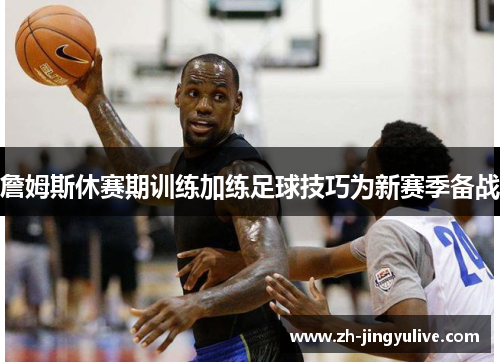 詹姆斯休赛期训练加练足球技巧为新赛季备战