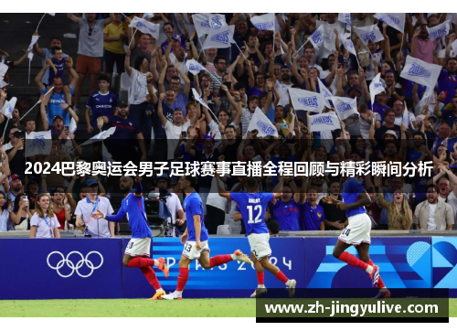 2024巴黎奥运会男子足球赛事直播全程回顾与精彩瞬间分析